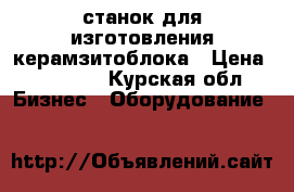 станок для изготовления керамзитоблока › Цена ­ 60 000 - Курская обл. Бизнес » Оборудование   